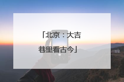 北京：大吉巷里看古今